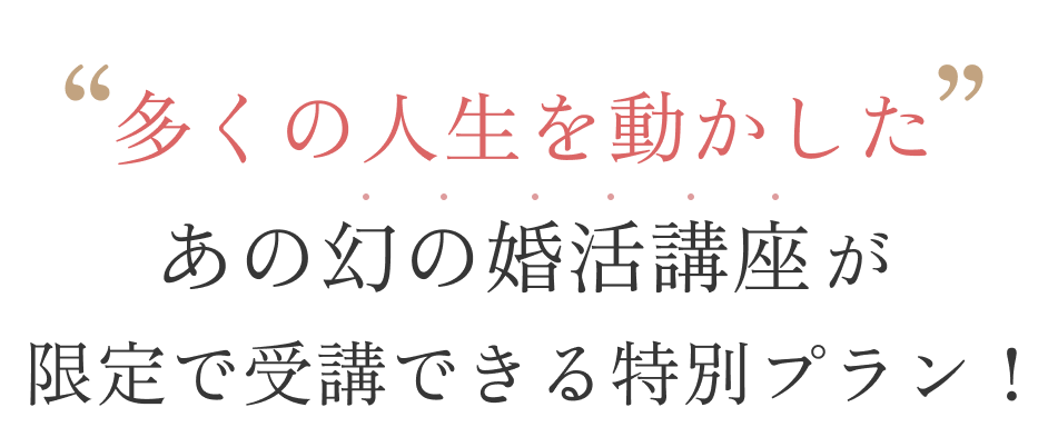 多くの人生を動かした、あの幻の婚活講座が限定で受講できる特別プラン