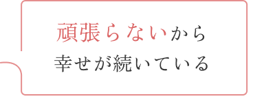 頑張らないから幸せが続いている