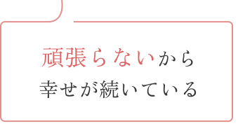頑張らないから幸せが続いている