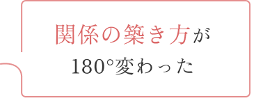 関係の築き方が180度変わった