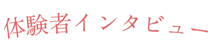 体験者インタビュー
