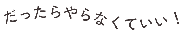 だったらやらくなくていい！